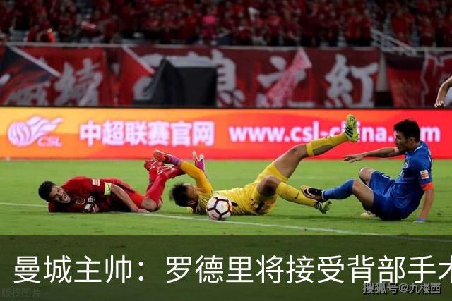 曼城主帅：罗德里将接受背部手术