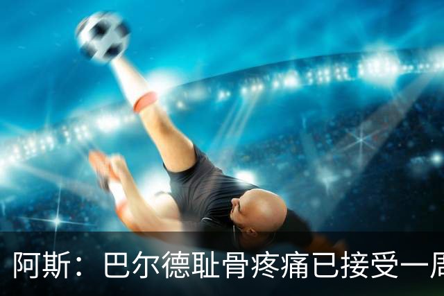 阿斯：巴尔德耻骨疼痛已接受一周的治疗，仍将随队前往英格兰